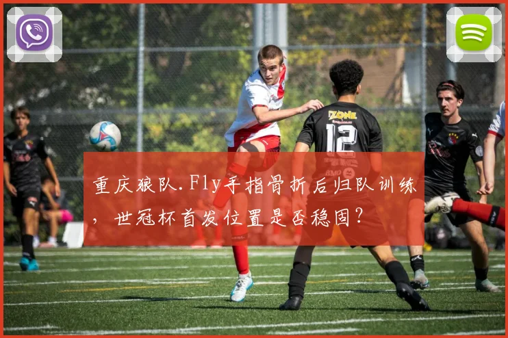 重庆狼队.Fly手指骨折后归队训练,世冠杯首发位置是否稳固?