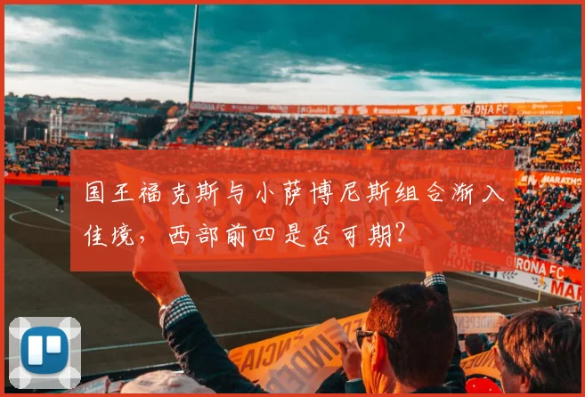 国王福克斯与小萨博尼斯组合渐入佳境，西部前四是否可期？