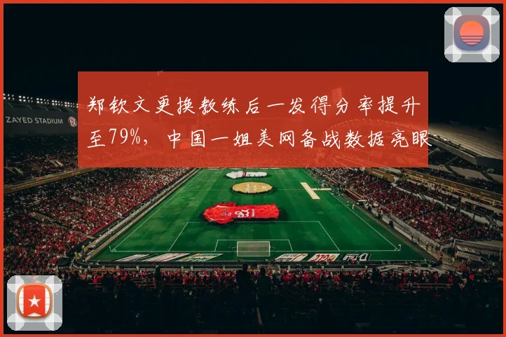 郑钦文更换教练后一发得分率提升至79%,中国一姐美网备战数据亮眼