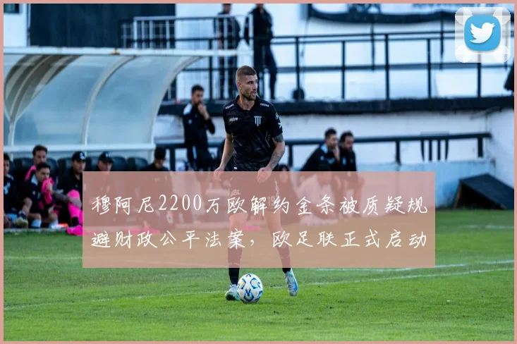 穆阿尼2200万欧解约金条被质疑规避财政公平法案,欧足联正式启动对尤文图斯调查程序__br_