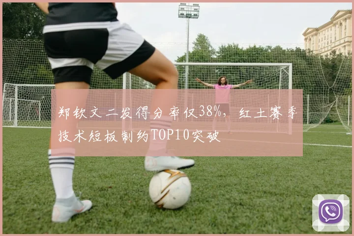 郑钦文二发得分率仅38%,红土赛季技术短板制约TOP10突破