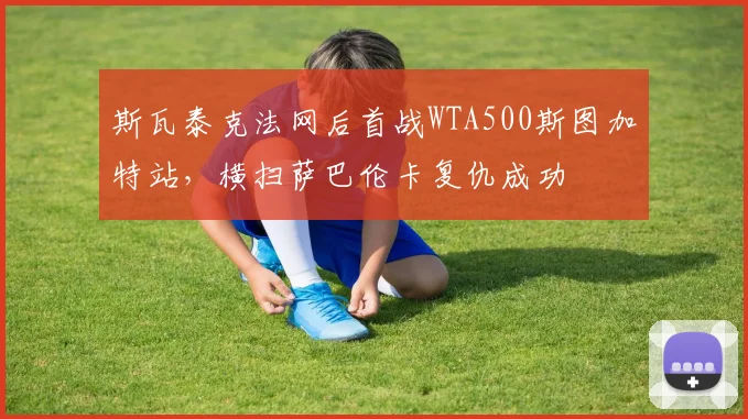 斯瓦泰克法网后首战WTA500斯图加特站,横扫萨巴伦卡复仇成功