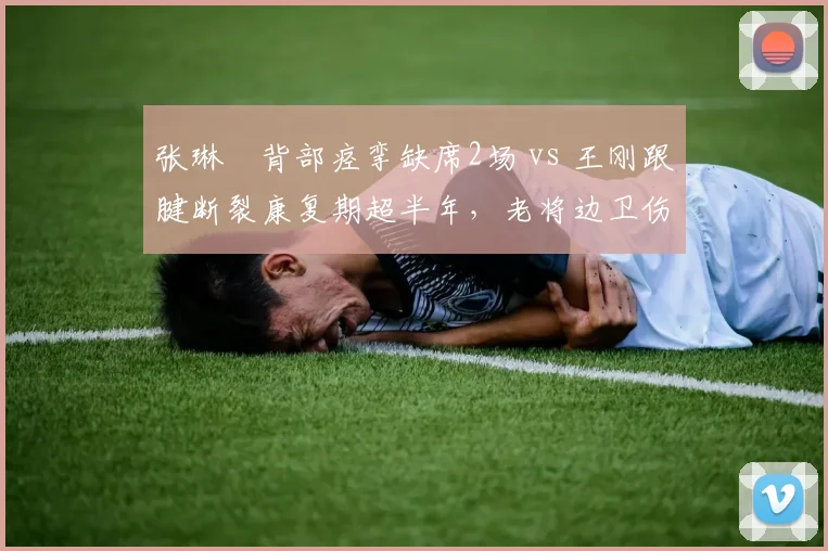 张琳芃背部痉挛缺席2场 vs 王刚跟腱断裂康复期超半年，老将边卫伤病轻重天壤之别