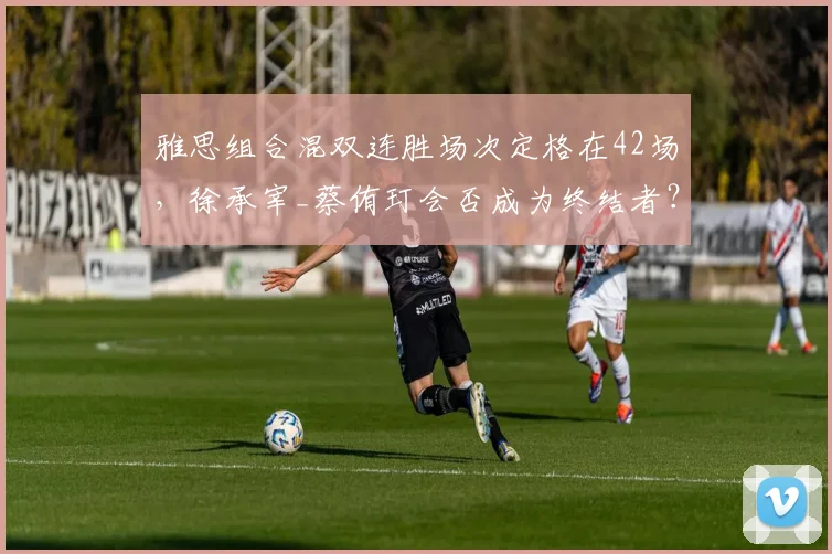 雅思组合混双连胜场次定格在42场，徐承宰_蔡侑玎会否成为终结者？