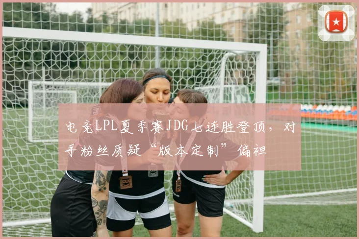 电竞LPL夏季赛JDG七连胜登顶,对手粉丝质疑“版本定制”偏袒