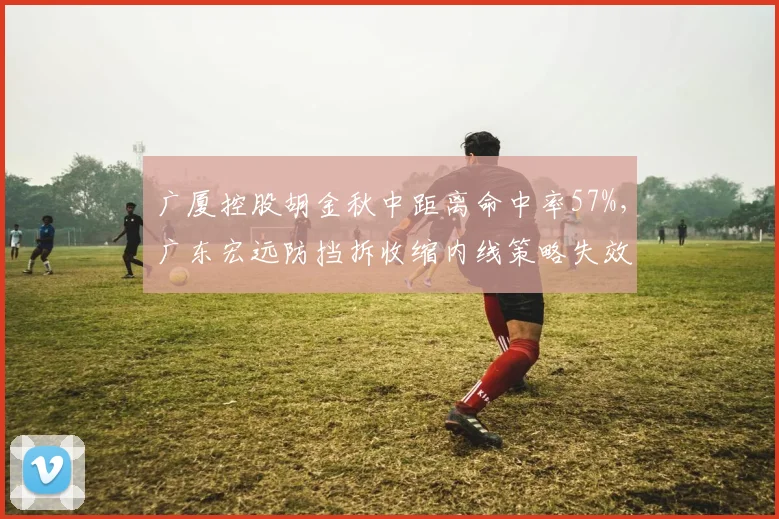 广厦控股胡金秋中距离命中率57%，广东宏远防挡拆收缩内线策略失效