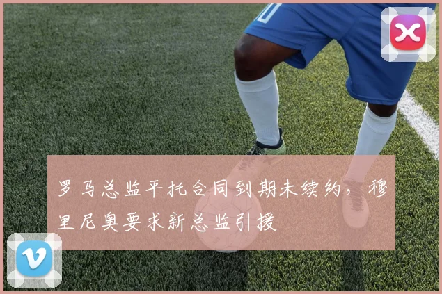 罗马总监平托合同到期未续约，穆里尼奥要求新总监引援